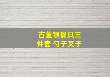 古董银餐具三件套 勺子叉子